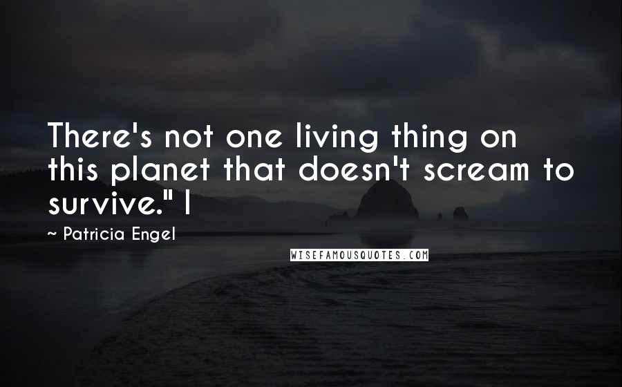 Patricia Engel Quotes: There's not one living thing on this planet that doesn't scream to survive." I