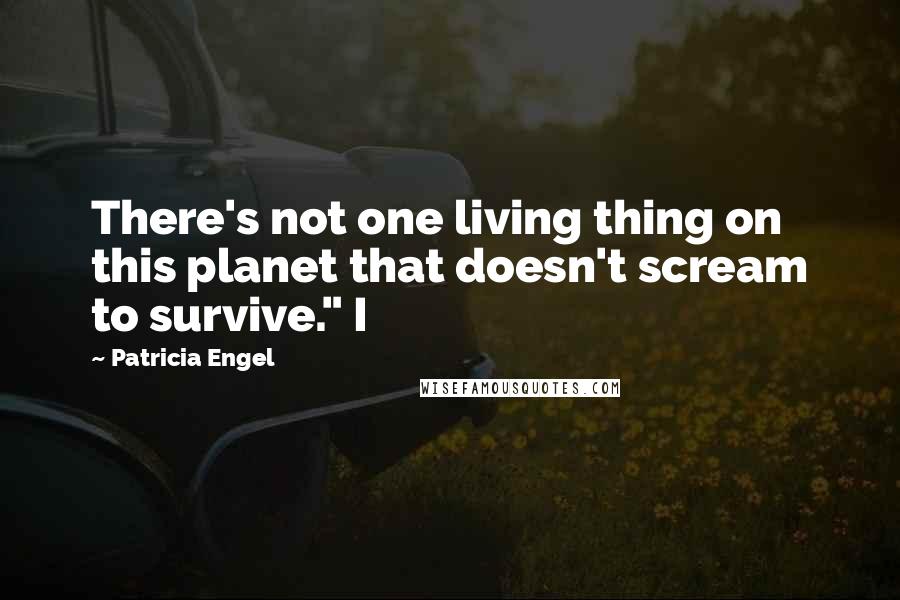 Patricia Engel Quotes: There's not one living thing on this planet that doesn't scream to survive." I