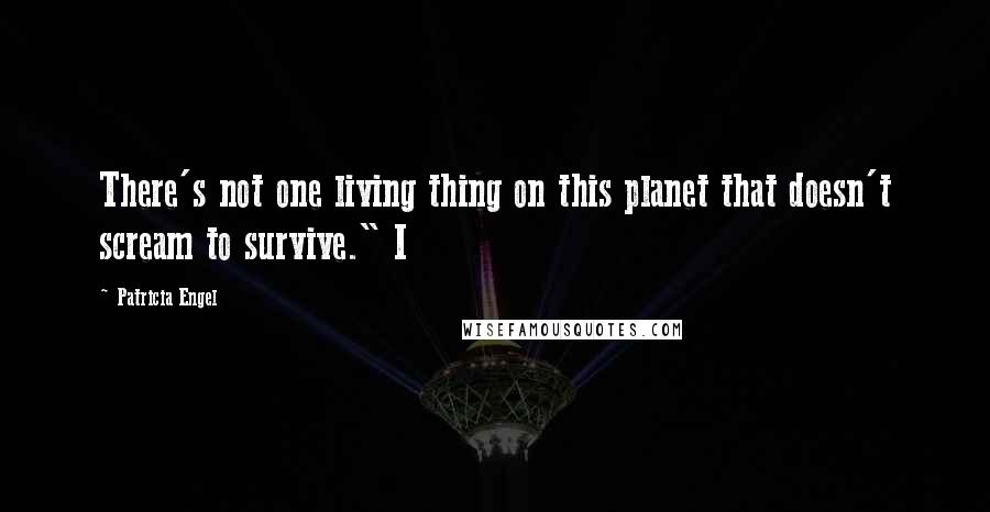 Patricia Engel Quotes: There's not one living thing on this planet that doesn't scream to survive." I