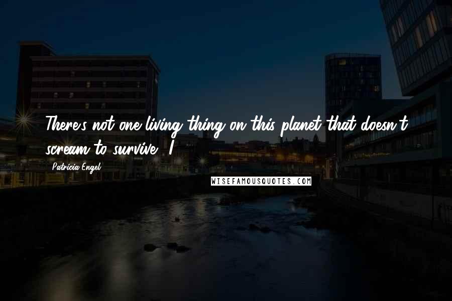 Patricia Engel Quotes: There's not one living thing on this planet that doesn't scream to survive." I