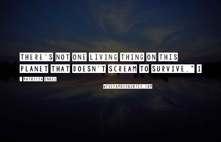 Patricia Engel Quotes: There's not one living thing on this planet that doesn't scream to survive." I