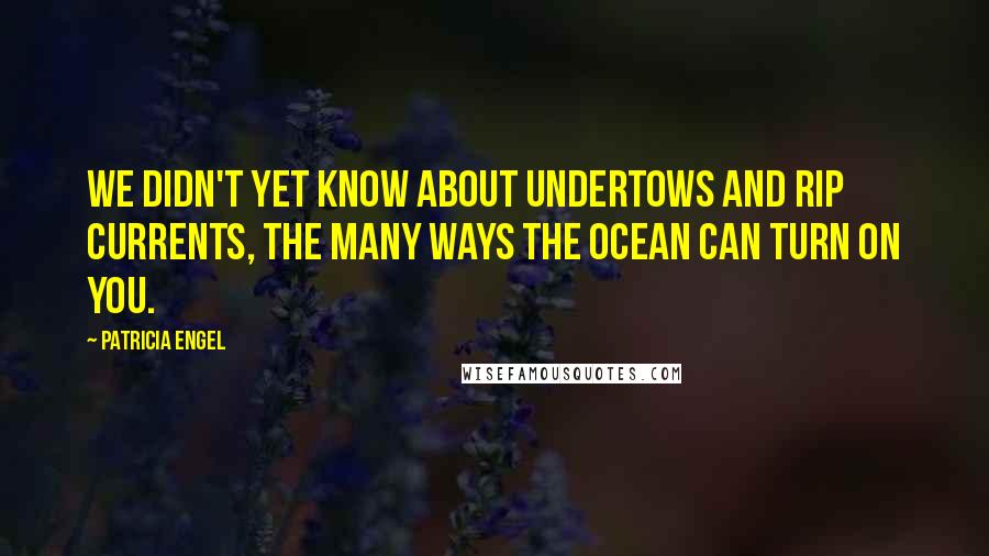 Patricia Engel Quotes: We didn't yet know about undertows and rip currents, the many ways the ocean can turn on you.