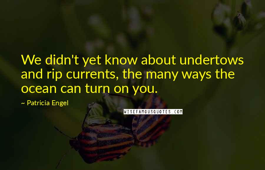 Patricia Engel Quotes: We didn't yet know about undertows and rip currents, the many ways the ocean can turn on you.