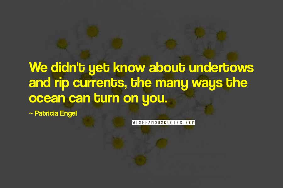 Patricia Engel Quotes: We didn't yet know about undertows and rip currents, the many ways the ocean can turn on you.