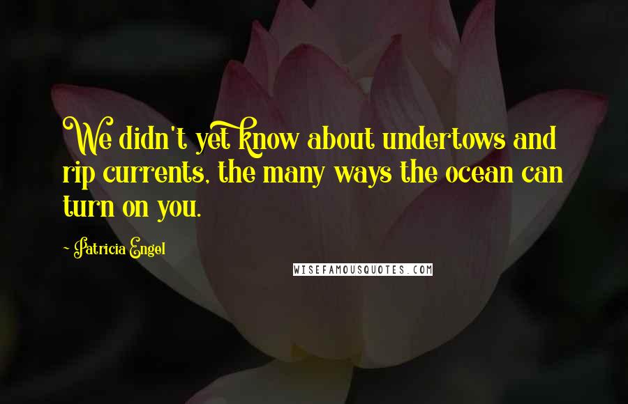 Patricia Engel Quotes: We didn't yet know about undertows and rip currents, the many ways the ocean can turn on you.