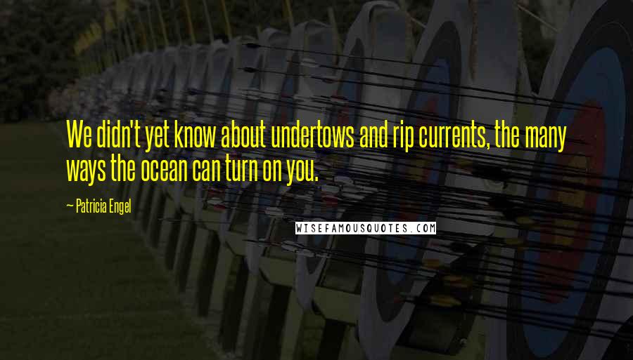 Patricia Engel Quotes: We didn't yet know about undertows and rip currents, the many ways the ocean can turn on you.