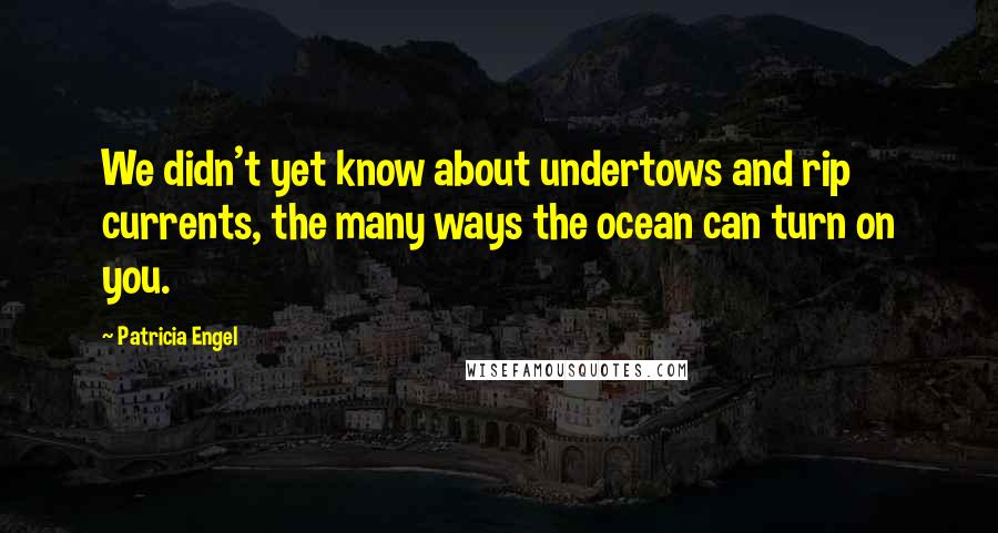 Patricia Engel Quotes: We didn't yet know about undertows and rip currents, the many ways the ocean can turn on you.