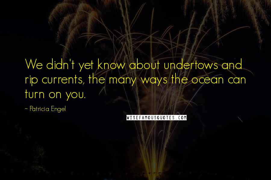 Patricia Engel Quotes: We didn't yet know about undertows and rip currents, the many ways the ocean can turn on you.