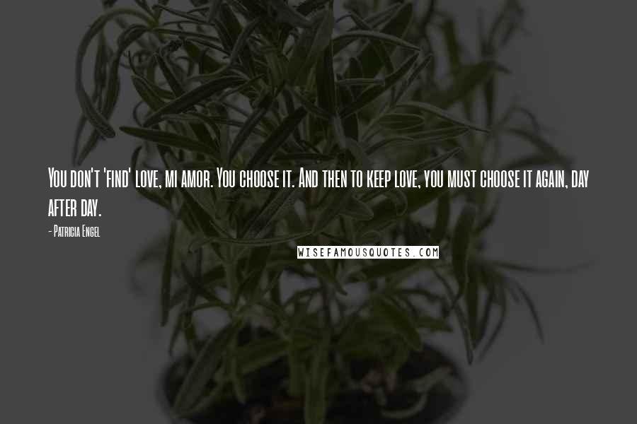 Patricia Engel Quotes: You don't 'find' love, mi amor. You choose it. And then to keep love, you must choose it again, day after day.