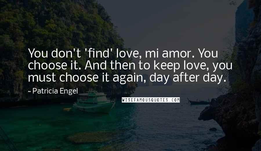 Patricia Engel Quotes: You don't 'find' love, mi amor. You choose it. And then to keep love, you must choose it again, day after day.