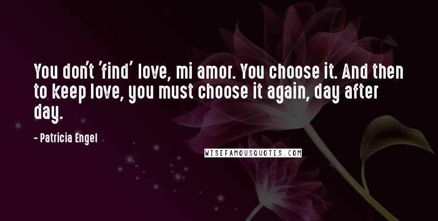 Patricia Engel Quotes: You don't 'find' love, mi amor. You choose it. And then to keep love, you must choose it again, day after day.