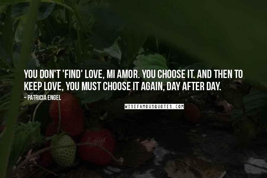Patricia Engel Quotes: You don't 'find' love, mi amor. You choose it. And then to keep love, you must choose it again, day after day.