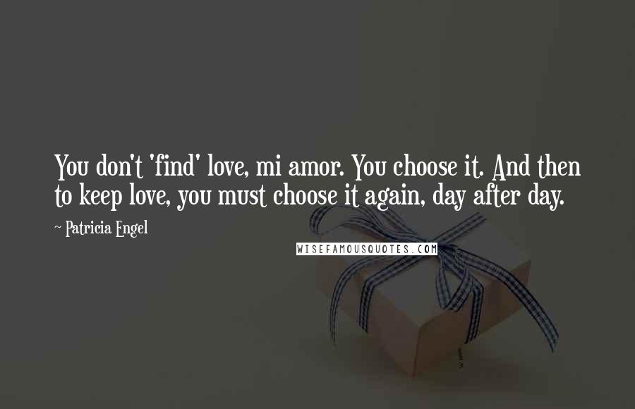 Patricia Engel Quotes: You don't 'find' love, mi amor. You choose it. And then to keep love, you must choose it again, day after day.