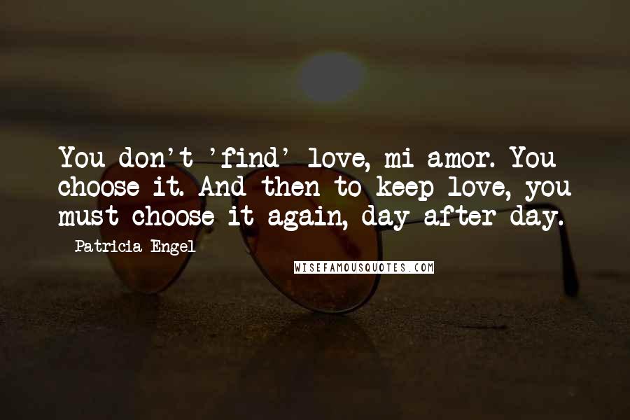 Patricia Engel Quotes: You don't 'find' love, mi amor. You choose it. And then to keep love, you must choose it again, day after day.