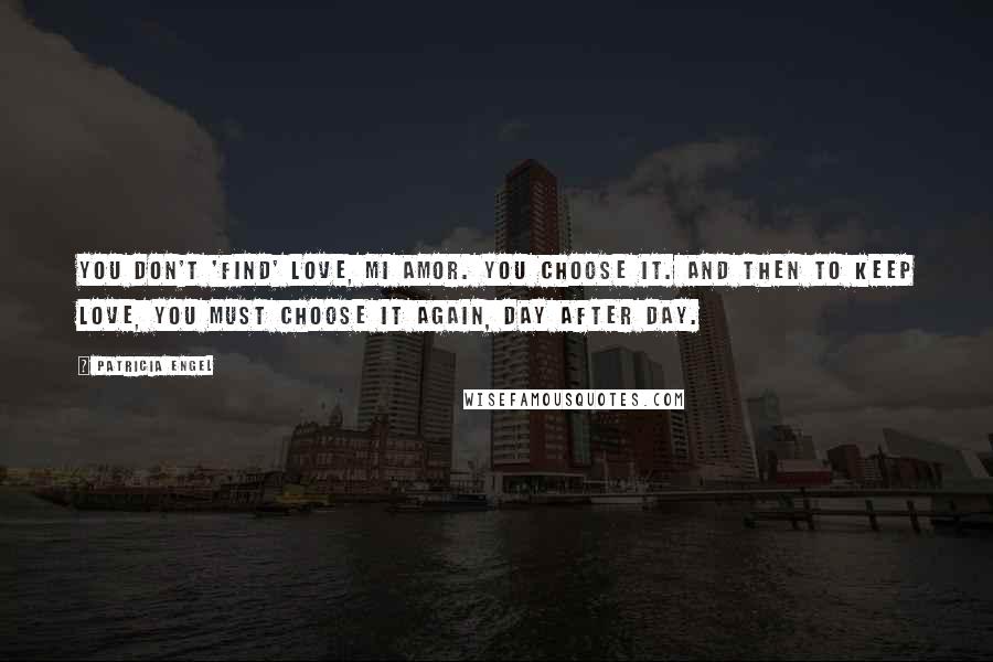 Patricia Engel Quotes: You don't 'find' love, mi amor. You choose it. And then to keep love, you must choose it again, day after day.
