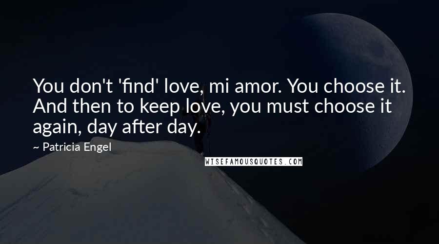 Patricia Engel Quotes: You don't 'find' love, mi amor. You choose it. And then to keep love, you must choose it again, day after day.
