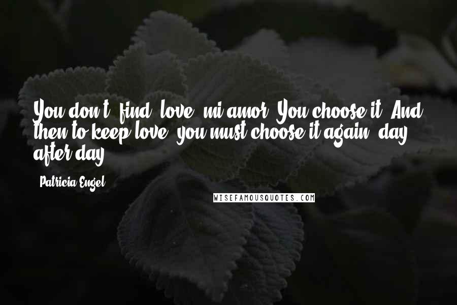 Patricia Engel Quotes: You don't 'find' love, mi amor. You choose it. And then to keep love, you must choose it again, day after day.