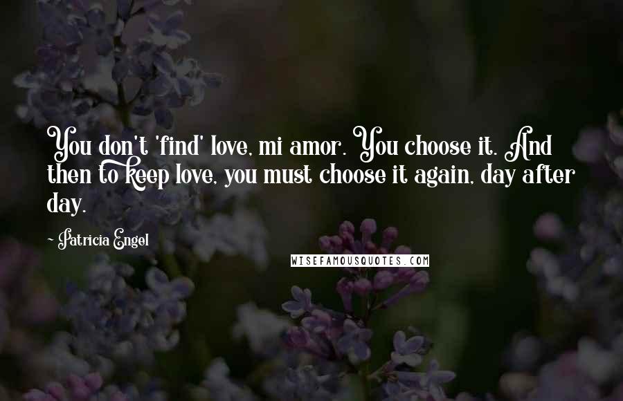 Patricia Engel Quotes: You don't 'find' love, mi amor. You choose it. And then to keep love, you must choose it again, day after day.