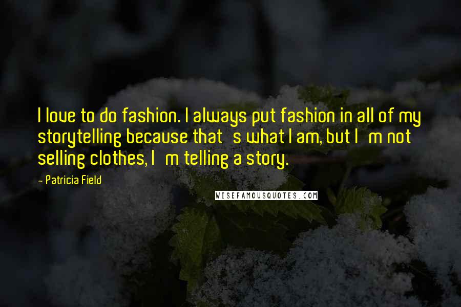 Patricia Field Quotes: I love to do fashion. I always put fashion in all of my storytelling because that's what I am, but I'm not selling clothes, I'm telling a story.