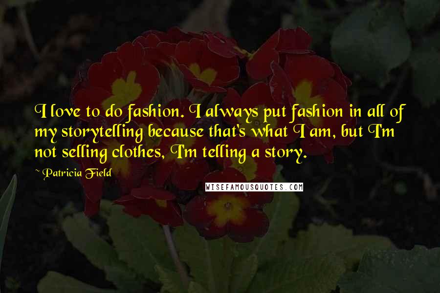 Patricia Field Quotes: I love to do fashion. I always put fashion in all of my storytelling because that's what I am, but I'm not selling clothes, I'm telling a story.