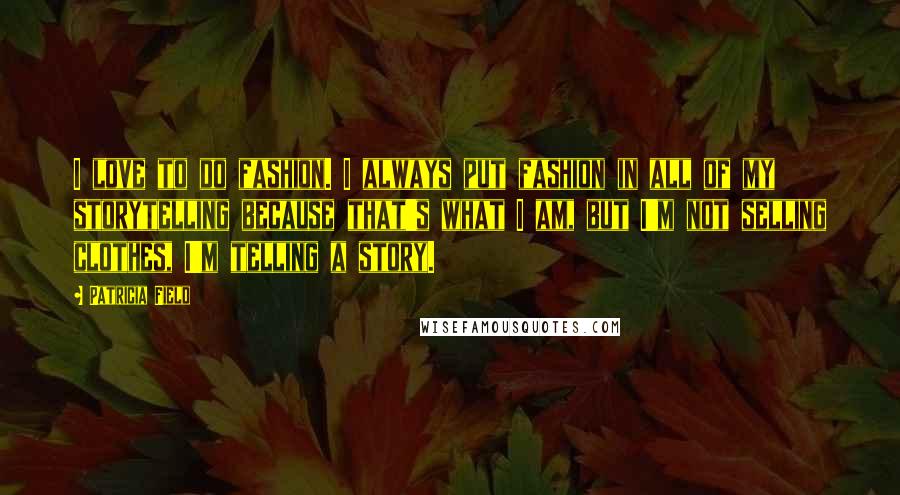 Patricia Field Quotes: I love to do fashion. I always put fashion in all of my storytelling because that's what I am, but I'm not selling clothes, I'm telling a story.