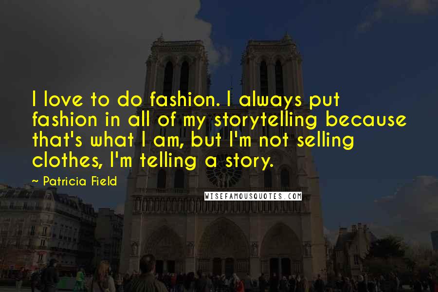 Patricia Field Quotes: I love to do fashion. I always put fashion in all of my storytelling because that's what I am, but I'm not selling clothes, I'm telling a story.