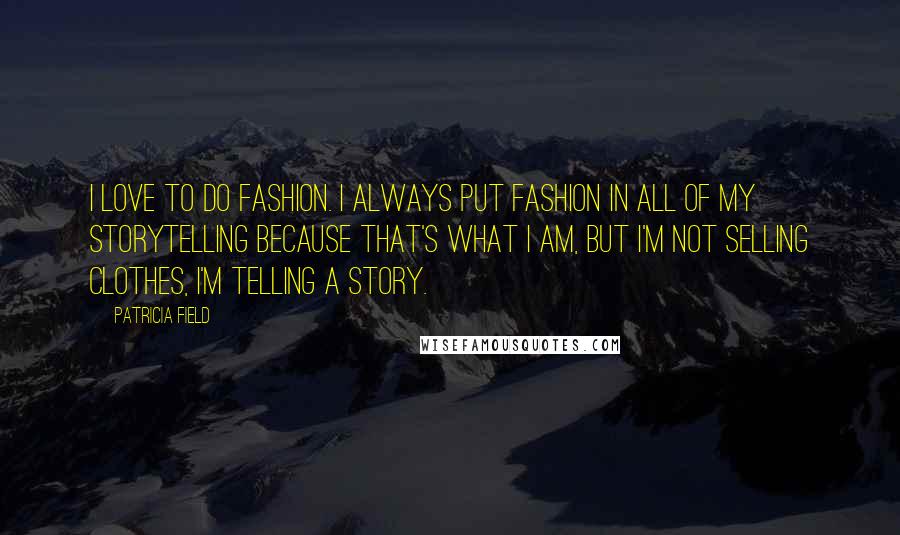 Patricia Field Quotes: I love to do fashion. I always put fashion in all of my storytelling because that's what I am, but I'm not selling clothes, I'm telling a story.