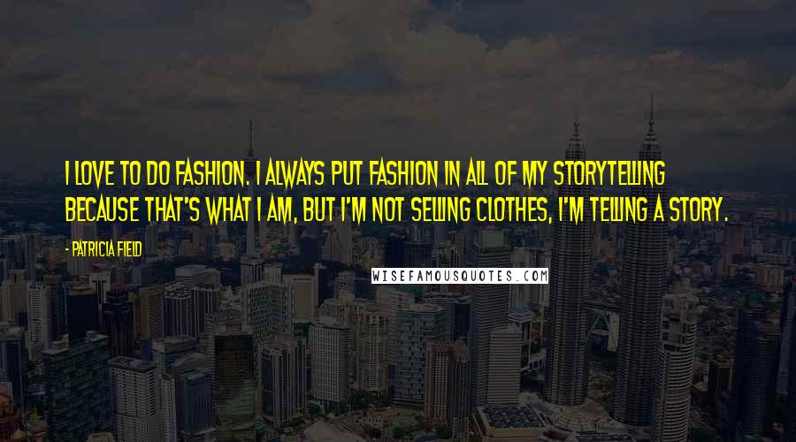 Patricia Field Quotes: I love to do fashion. I always put fashion in all of my storytelling because that's what I am, but I'm not selling clothes, I'm telling a story.