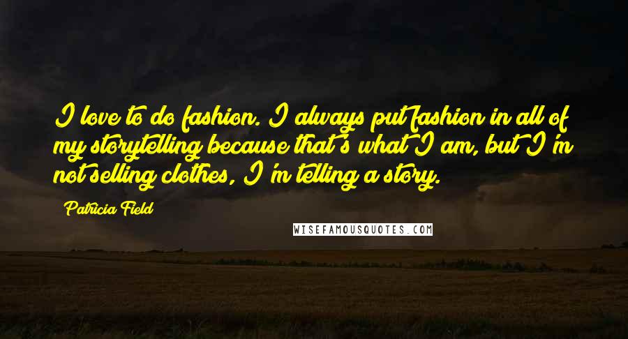 Patricia Field Quotes: I love to do fashion. I always put fashion in all of my storytelling because that's what I am, but I'm not selling clothes, I'm telling a story.
