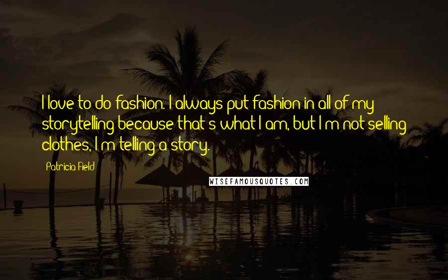 Patricia Field Quotes: I love to do fashion. I always put fashion in all of my storytelling because that's what I am, but I'm not selling clothes, I'm telling a story.