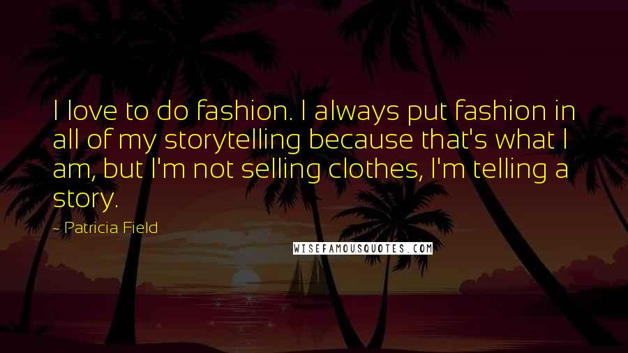 Patricia Field Quotes: I love to do fashion. I always put fashion in all of my storytelling because that's what I am, but I'm not selling clothes, I'm telling a story.