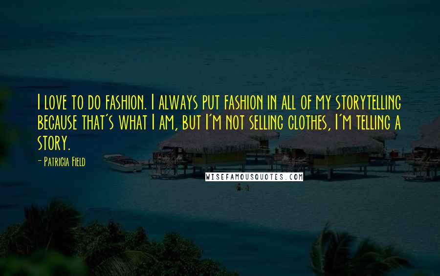 Patricia Field Quotes: I love to do fashion. I always put fashion in all of my storytelling because that's what I am, but I'm not selling clothes, I'm telling a story.