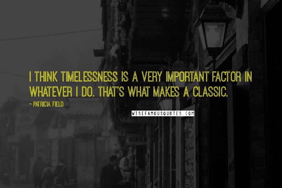 Patricia Field Quotes: I think timelessness is a very important factor in whatever I do. That's what makes a classic.