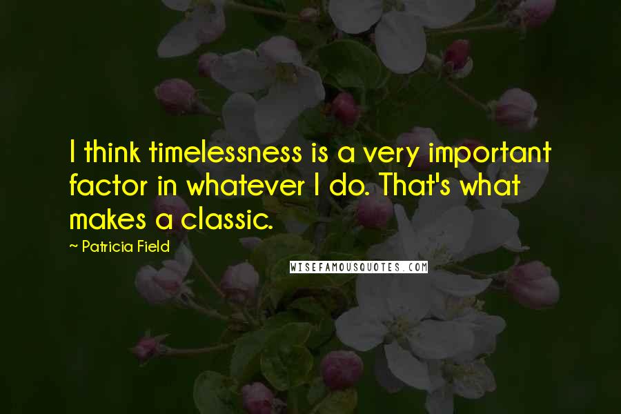 Patricia Field Quotes: I think timelessness is a very important factor in whatever I do. That's what makes a classic.