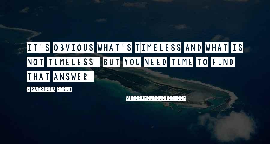 Patricia Field Quotes: It's obvious what's timeless and what is not timeless, but you need time to find that answer.