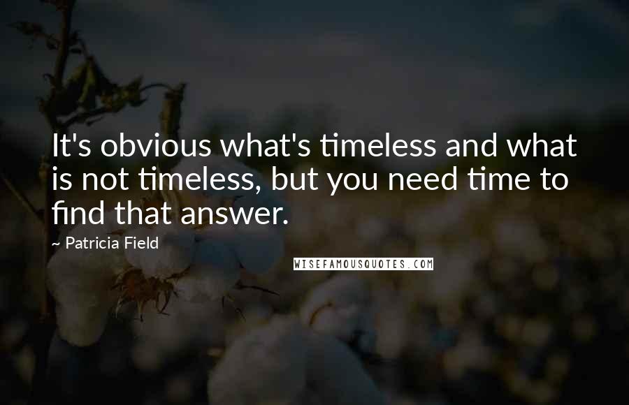 Patricia Field Quotes: It's obvious what's timeless and what is not timeless, but you need time to find that answer.