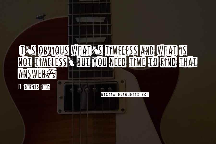 Patricia Field Quotes: It's obvious what's timeless and what is not timeless, but you need time to find that answer.