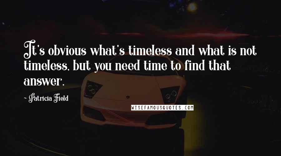 Patricia Field Quotes: It's obvious what's timeless and what is not timeless, but you need time to find that answer.