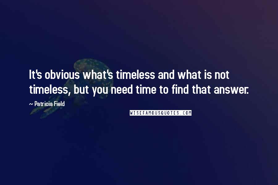 Patricia Field Quotes: It's obvious what's timeless and what is not timeless, but you need time to find that answer.