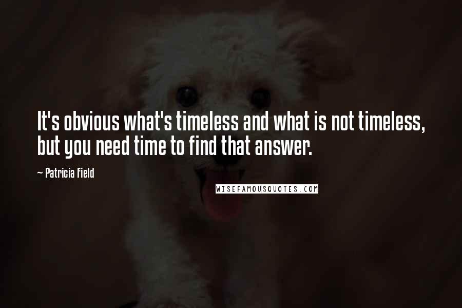 Patricia Field Quotes: It's obvious what's timeless and what is not timeless, but you need time to find that answer.