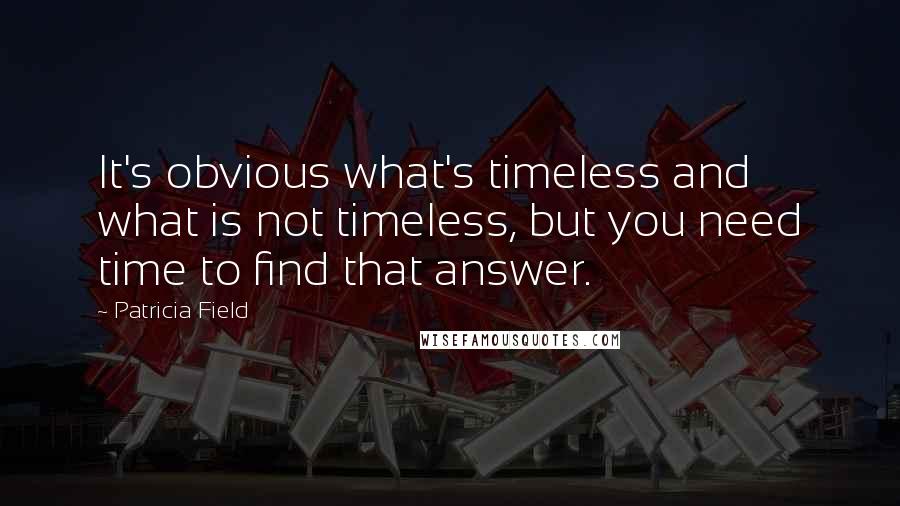 Patricia Field Quotes: It's obvious what's timeless and what is not timeless, but you need time to find that answer.