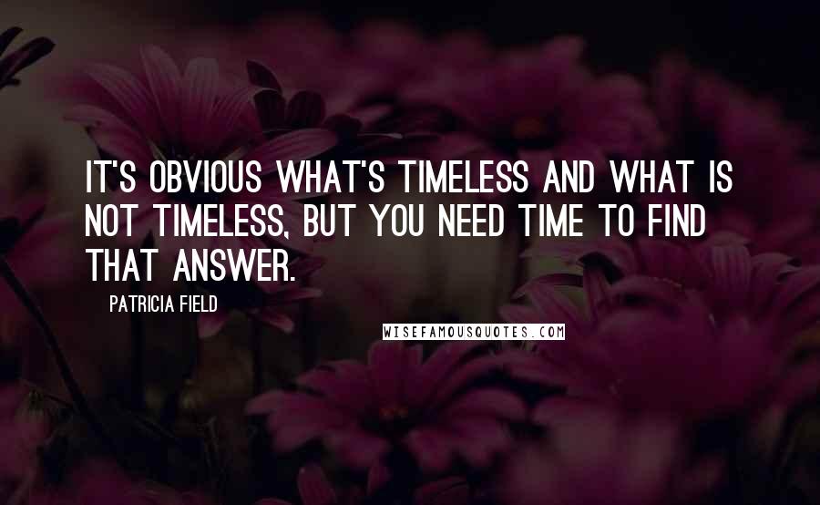 Patricia Field Quotes: It's obvious what's timeless and what is not timeless, but you need time to find that answer.