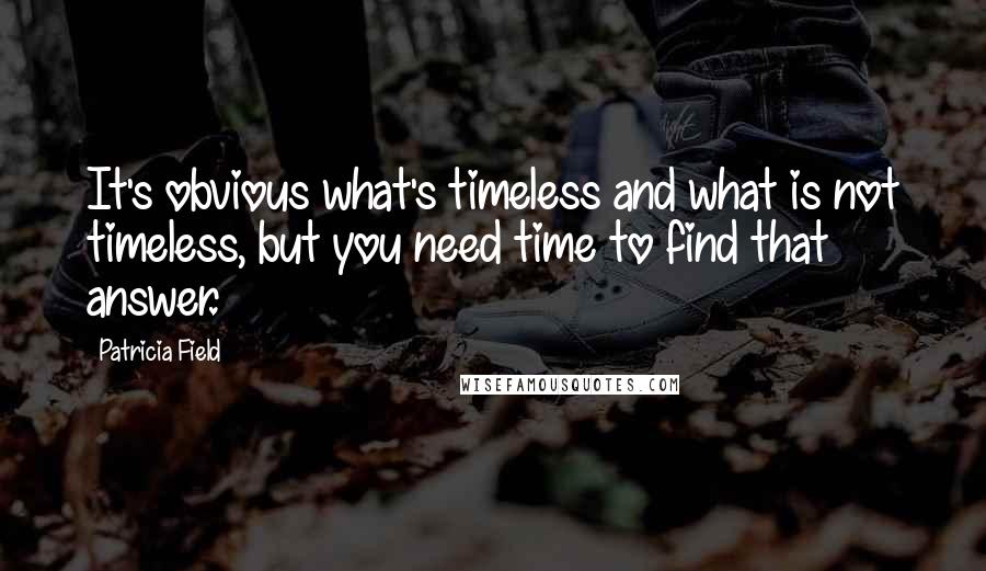 Patricia Field Quotes: It's obvious what's timeless and what is not timeless, but you need time to find that answer.