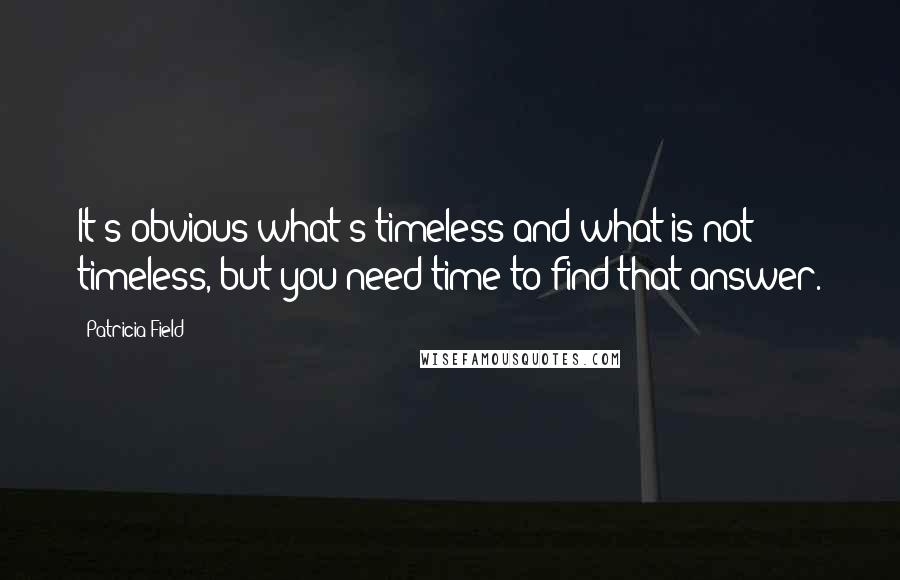 Patricia Field Quotes: It's obvious what's timeless and what is not timeless, but you need time to find that answer.