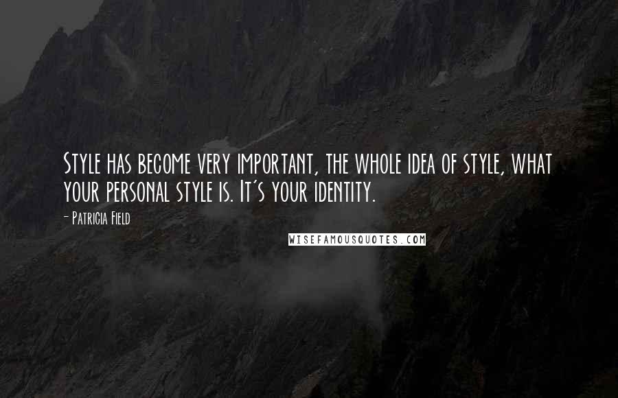 Patricia Field Quotes: Style has become very important, the whole idea of style, what your personal style is. It's your identity.
