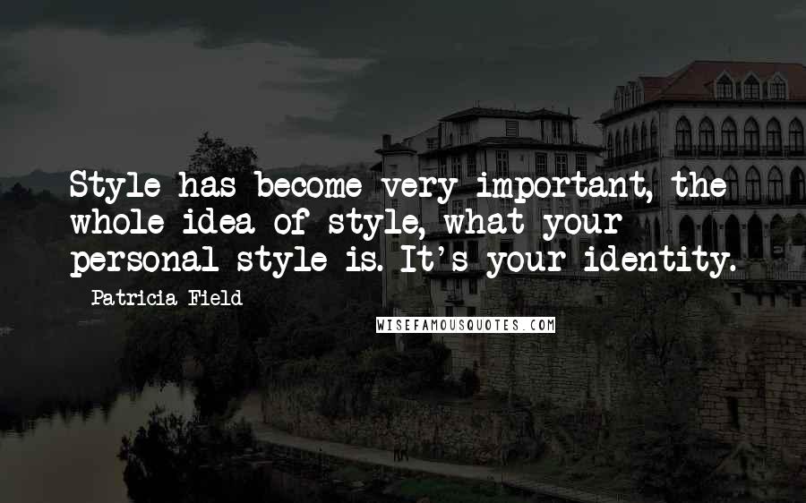 Patricia Field Quotes: Style has become very important, the whole idea of style, what your personal style is. It's your identity.