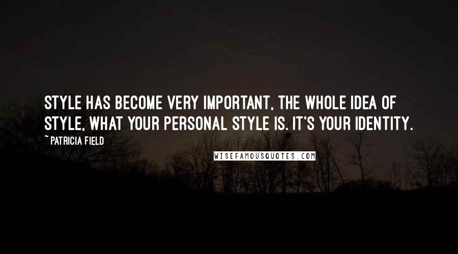 Patricia Field Quotes: Style has become very important, the whole idea of style, what your personal style is. It's your identity.