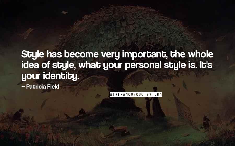 Patricia Field Quotes: Style has become very important, the whole idea of style, what your personal style is. It's your identity.