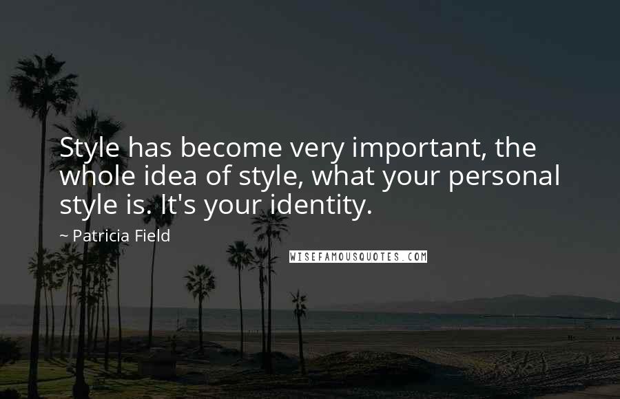 Patricia Field Quotes: Style has become very important, the whole idea of style, what your personal style is. It's your identity.