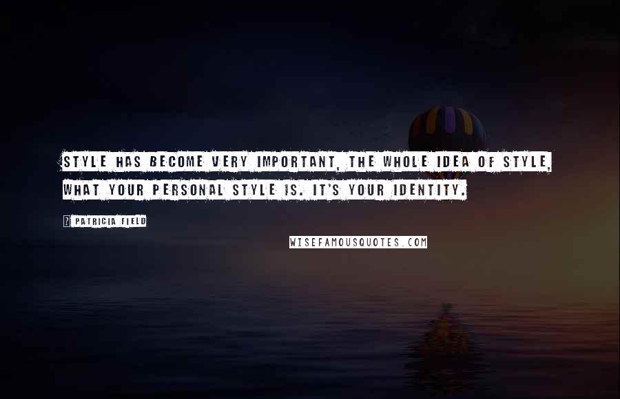 Patricia Field Quotes: Style has become very important, the whole idea of style, what your personal style is. It's your identity.